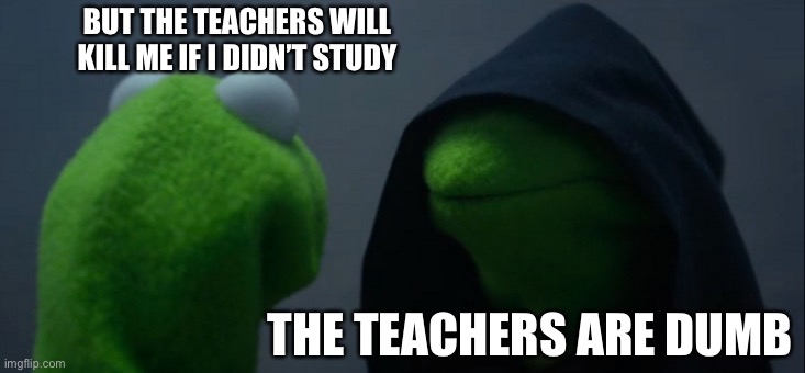 Evil Kermit Meme | BUT THE TEACHERS WILL KILL ME IF I DIDN’T STUDY THE TEACHERS ARE DUMB | image tagged in memes,evil kermit | made w/ Imgflip meme maker