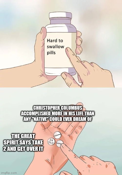 Hard To Swallow Pills | CHRISTOPHER COLUMBUS ACCOMPLISHED MORE IN HIS LIFE THAN ANY "NATIVE" COULD EVER DREAM OF; THE GREAT SPIRIT SAYS TAKE 2 AND GET OVER IT | image tagged in memes,hard to swallow pills | made w/ Imgflip meme maker