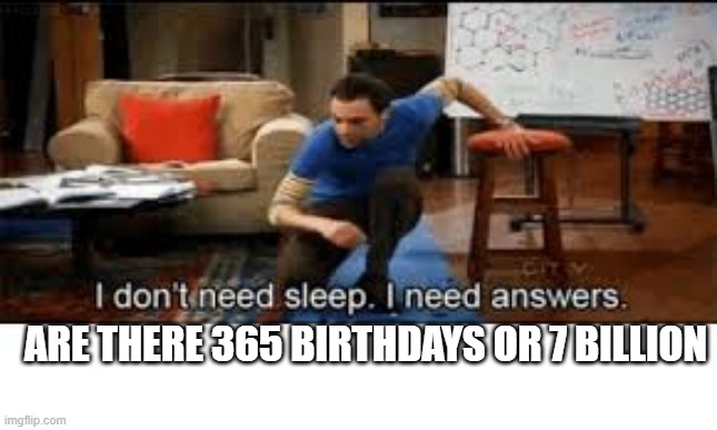 i dont need sleep i need answers | ARE THERE 365 BIRTHDAYS OR 7 BILLION | image tagged in i dont need sleep i need answers | made w/ Imgflip meme maker
