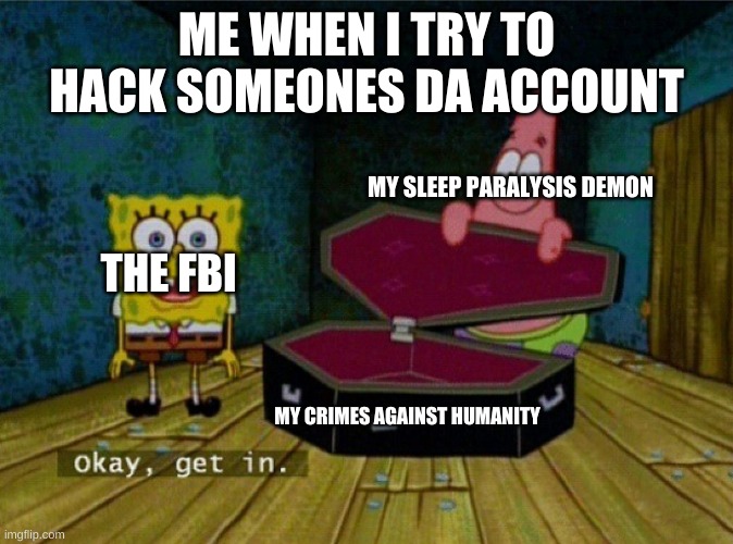 Spongebob Coffin | ME WHEN I TRY TO HACK SOMEONES DA ACCOUNT; MY SLEEP PARALYSIS DEMON; THE FBI; MY CRIMES AGAINST HUMANITY | image tagged in spongebob coffin | made w/ Imgflip meme maker