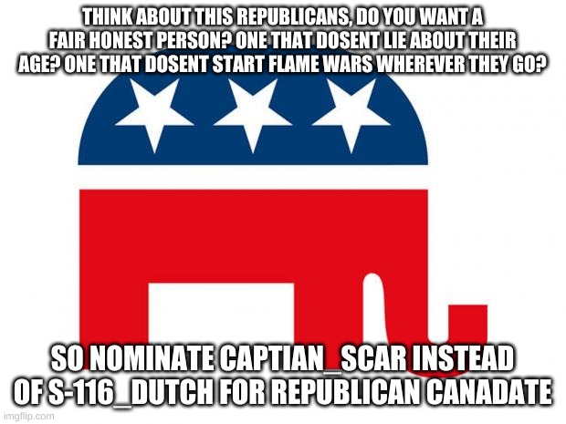 Republican | THINK ABOUT THIS REPUBLICANS, DO YOU WANT A FAIR HONEST PERSON? ONE THAT DOSENT LIE ABOUT THEIR AGE? ONE THAT DOSENT START FLAME WARS WHEREVER THEY GO? SO NOMINATE CAPTIAN_SCAR INSTEAD OF S-116_DUTCH FOR REPUBLICAN CANADATE | image tagged in republican | made w/ Imgflip meme maker
