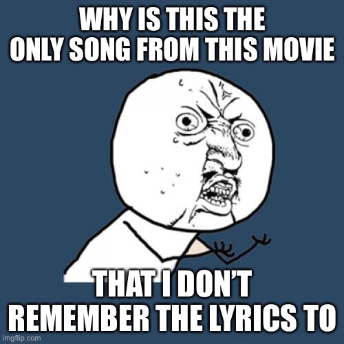 Y U No Meme | WHY IS THIS THE ONLY SONG FROM THIS MOVIE THAT I DON’T REMEMBER THE LYRICS TO | image tagged in memes,y u no | made w/ Imgflip meme maker