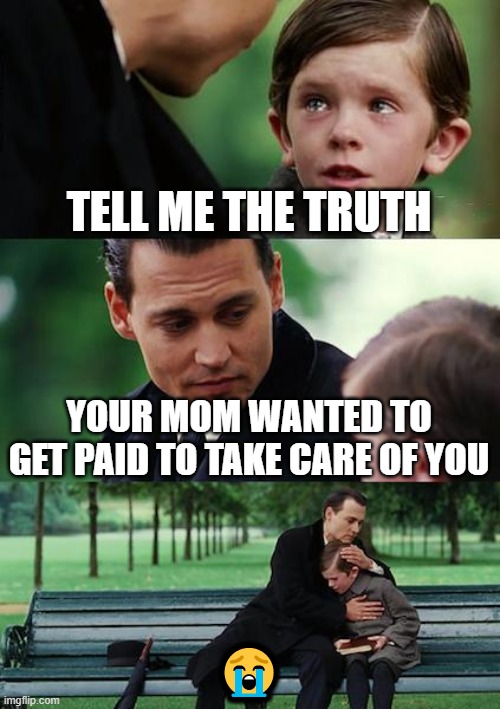 the truth | TELL ME THE TRUTH; YOUR MOM WANTED TO GET PAID TO TAKE CARE OF YOU; 😭 | image tagged in memes,finding neverland | made w/ Imgflip meme maker