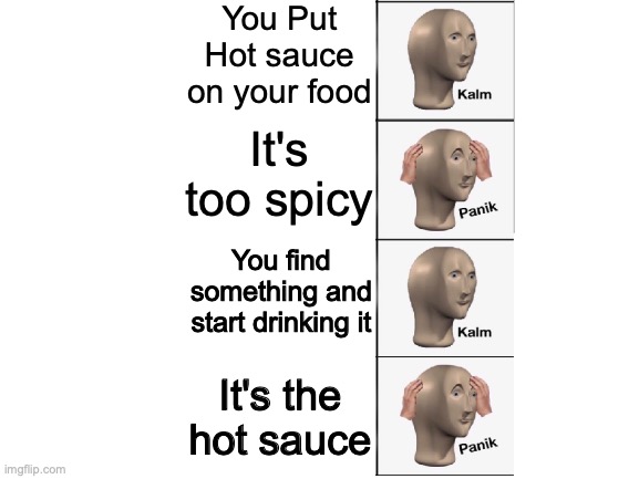 Hot Sauce Troubles | You Put Hot sauce on your food; It's too spicy; You find something and start drinking it; It's the hot sauce | image tagged in blank white template,hot sauce,spicy,meme man | made w/ Imgflip meme maker
