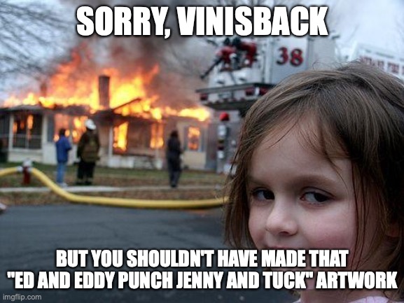 VinIsBack Gets Karma | SORRY, VINISBACK; BUT YOU SHOULDN'T HAVE MADE THAT "ED AND EDDY PUNCH JENNY AND TUCK" ARTWORK | image tagged in memes,disaster girl | made w/ Imgflip meme maker