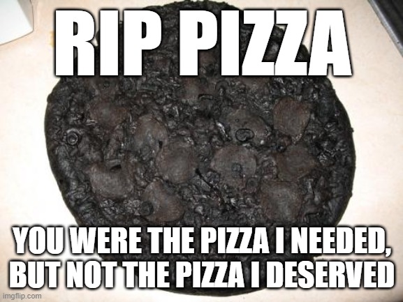 Press F to Pay Respects o7 | RIP PIZZA; YOU WERE THE PIZZA I NEEDED, BUT NOT THE PIZZA I DESERVED | image tagged in pizza,burned pizza,sad face,no pizza for you | made w/ Imgflip meme maker