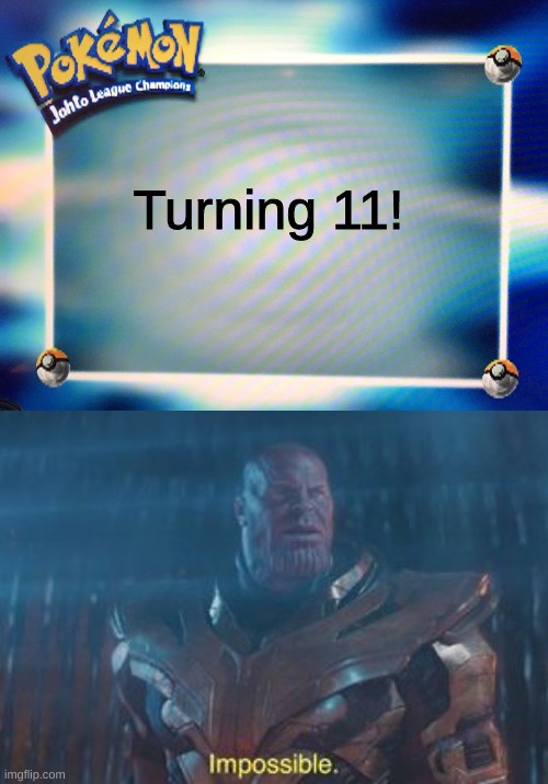 Turning 11! | image tagged in thanos impossible,pokemon johto league champions title card | made w/ Imgflip meme maker