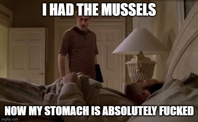 Tony Soprano Food Poisoning | I HAD THE MUSSELS; NOW MY STOMACH IS ABSOLUTELY FUCKED | image tagged in sopranos,tony soprano,i think you should leave,mudpie,mussels | made w/ Imgflip meme maker
