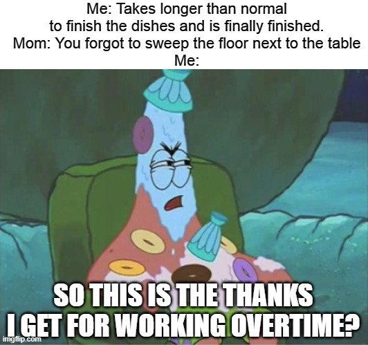 Patrick Spongebob overtime | Me: Takes longer than normal to finish the dishes and is finally finished.
Mom: You forgot to sweep the floor next to the table
Me:; SO THIS IS THE THANKS I GET FOR WORKING OVERTIME? | image tagged in patrick spongebob overtime,spongebob,patrick star,funny | made w/ Imgflip meme maker