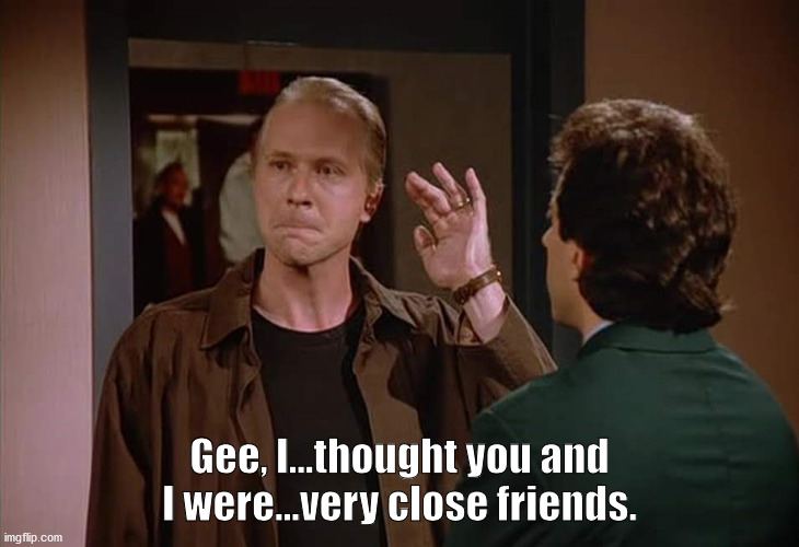 Crazy Joe Devola - Thought we were friends | Gee, I...thought you and I were...very close friends. | image tagged in seinfeld,crazy joe devola,i thought we were friends,kramer having a party | made w/ Imgflip meme maker