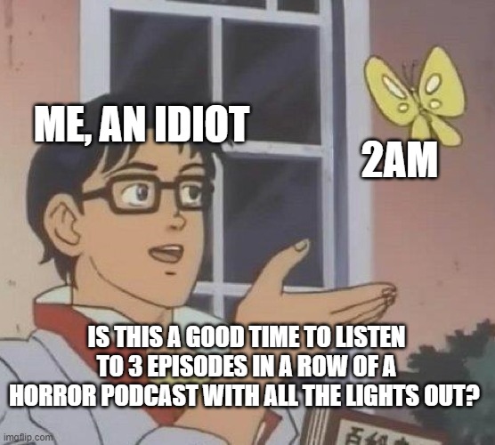 Why do I do these things. | ME, AN IDIOT; 2AM; IS THIS A GOOD TIME TO LISTEN TO 3 EPISODES IN A ROW OF A HORROR PODCAST WITH ALL THE LIGHTS OUT? | image tagged in memes,is this a pigeon,the magnus archives | made w/ Imgflip meme maker