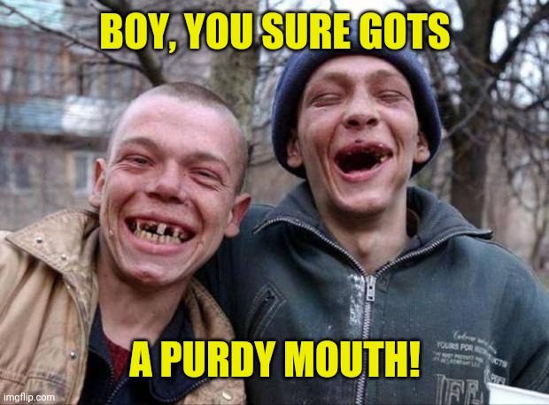 No teeth | BOY, YOU SURE GOTS A PURDY MOUTH! | image tagged in no teeth | made w/ Imgflip meme maker