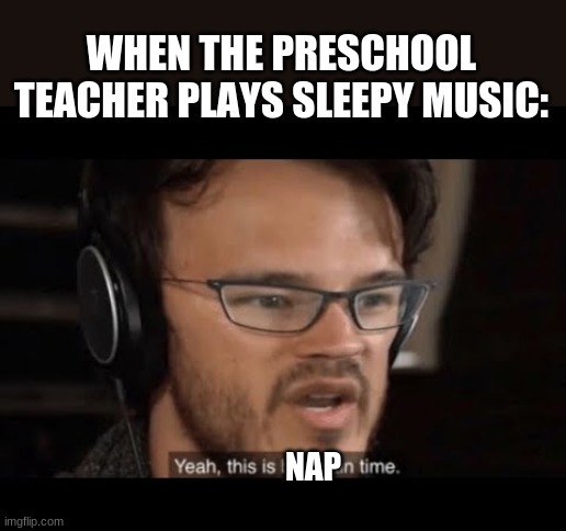 This is nap time | WHEN THE PRESCHOOL TEACHER PLAYS SLEEPY MUSIC:; NAP | image tagged in funny,yeah this is big brain time | made w/ Imgflip meme maker