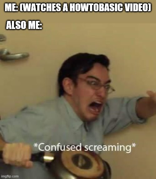 filthy frank confused scream | ME: (WATCHES A HOWTOBASIC VIDEO); ALSO ME: | image tagged in filthy frank confused scream | made w/ Imgflip meme maker