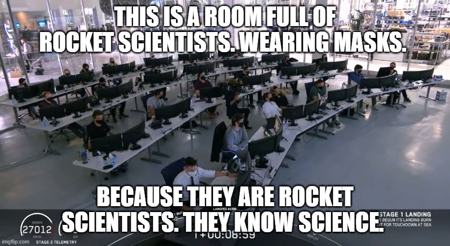 rocket scientists masks | THIS IS A ROOM FULL OF ROCKET SCIENTISTS. WEARING MASKS. BECAUSE THEY ARE ROCKET SCIENTISTS. THEY KNOW SCIENCE. | image tagged in masks,rocket science,covid-19 | made w/ Imgflip meme maker