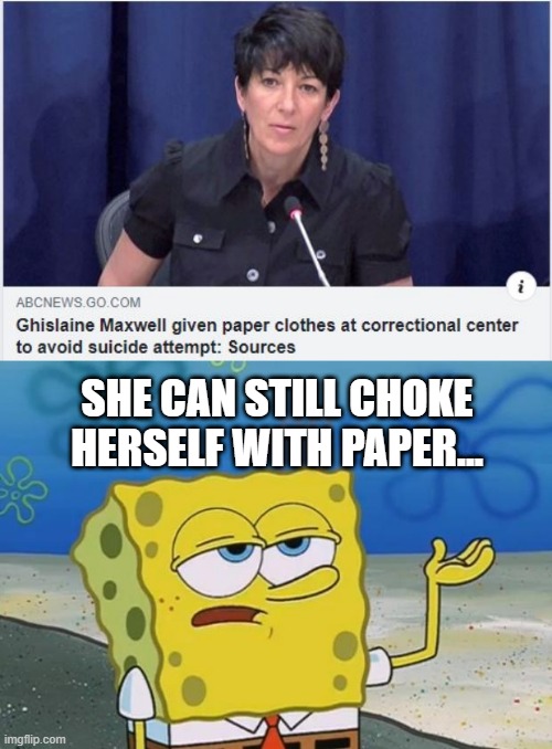 I Mean, She Can Still "Kill Herself" | SHE CAN STILL CHOKE HERSELF WITH PAPER... | image tagged in ill have you know spongebob 2 | made w/ Imgflip meme maker