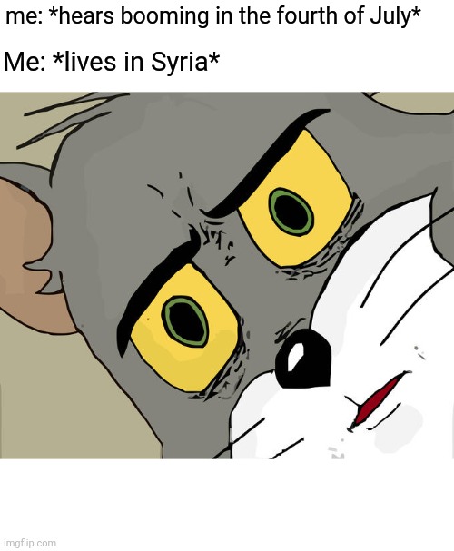 I got the idea for this meme from SeargentProducts | me: *hears booming in the fourth of July*; Me: *lives in Syria* | image tagged in memes,unsettled tom | made w/ Imgflip meme maker