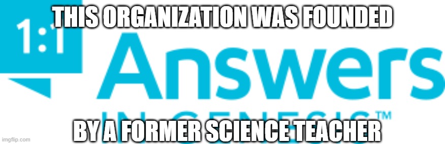 Facts |  THIS ORGANIZATION WAS FOUNDED; BY A FORMER SCIENCE TEACHER | image tagged in answers in genesis | made w/ Imgflip meme maker