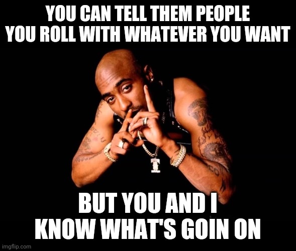 Tupac | YOU CAN TELL THEM PEOPLE YOU ROLL WITH WHATEVER YOU WANT; BUT YOU AND I KNOW WHAT'S GOIN ON | image tagged in shutup | made w/ Imgflip meme maker