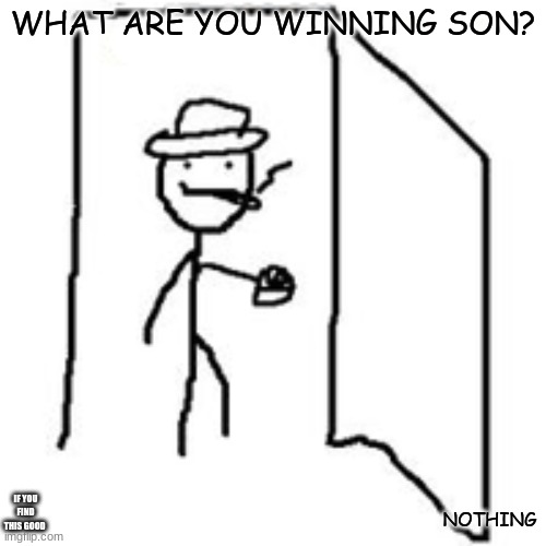 are you winning son? | WHAT ARE YOU WINNING SON? NOTHING; IF YOU FIND THIS GOOD | image tagged in are you winning son | made w/ Imgflip meme maker