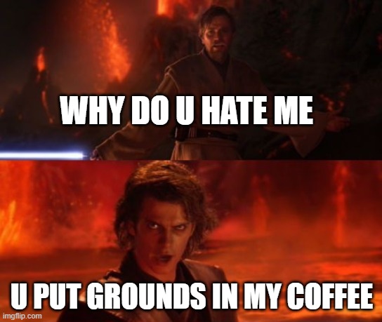 Married Life | WHY DO U HATE ME; U PUT GROUNDS IN MY COFFEE | image tagged in it's over anakin i have the high ground | made w/ Imgflip meme maker