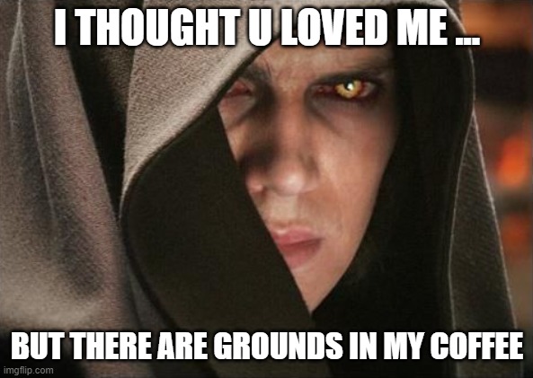 I Thought You Loved Me | I THOUGHT U LOVED ME ... BUT THERE ARE GROUNDS IN MY COFFEE | image tagged in dark anakin | made w/ Imgflip meme maker