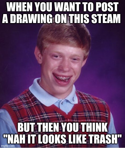 Welp. | WHEN YOU WANT TO POST A DRAWING ON THIS STEAM; BUT THEN YOU THINK "NAH IT LOOKS LIKE TRASH" | image tagged in memes,bad luck brian | made w/ Imgflip meme maker