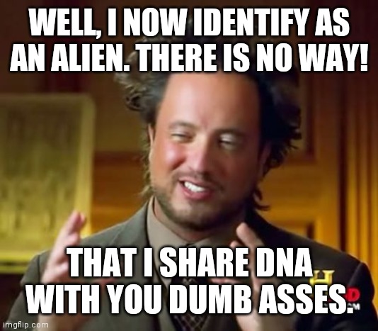 Ancient Aliens Meme | WELL, I NOW IDENTIFY AS AN ALIEN. THERE IS NO WAY! THAT I SHARE DNA WITH YOU DUMB ASSES. | image tagged in memes,ancient aliens | made w/ Imgflip meme maker