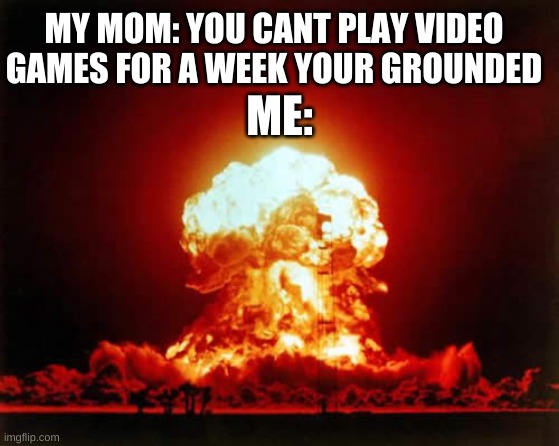 Nuclear Explosion Meme | MY MOM: YOU CANT PLAY VIDEO GAMES FOR A WEEK YOUR GROUNDED; ME: | image tagged in memes,nuclear explosion | made w/ Imgflip meme maker