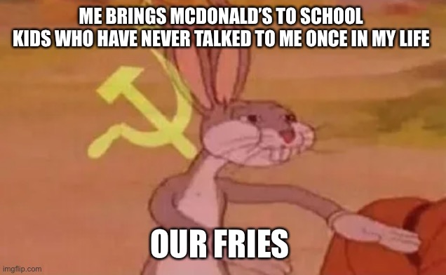 Bugs bunny communist | ME BRINGS MCDONALD’S TO SCHOOL 
KIDS WHO HAVE NEVER TALKED TO ME ONCE IN MY LIFE; OUR FRIES | image tagged in bugs bunny communist | made w/ Imgflip meme maker