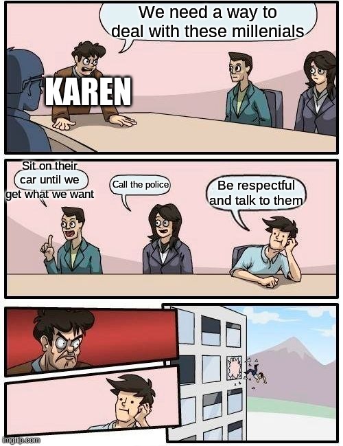 Karens be like... | We need a way to deal with these millenials; KAREN; Sit on their car until we get what we want; Call the police; Be respectful and talk to them | image tagged in memes,boardroom meeting suggestion,karen | made w/ Imgflip meme maker