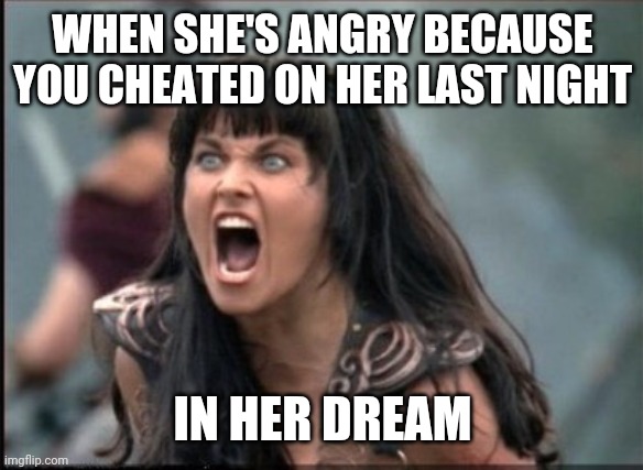 jealous girlfriend | WHEN SHE'S ANGRY BECAUSE YOU CHEATED ON HER LAST NIGHT; IN HER DREAM | image tagged in screaming woman,jealous woman,jealous wife,jealous girlfriend,wife,girlfriend | made w/ Imgflip meme maker