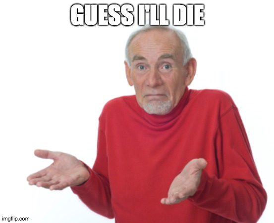 Guess I'll die  | GUESS I'LL DIE | image tagged in guess i'll die | made w/ Imgflip meme maker