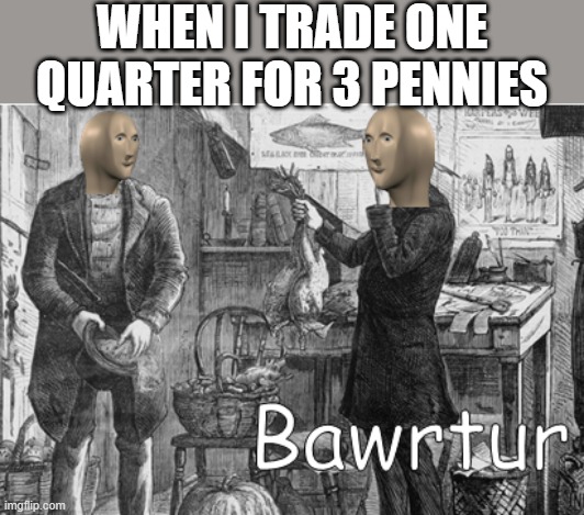 meme man bawrtur | WHEN I TRADE ONE QUARTER FOR 3 PENNIES | image tagged in meme man bawrtur,i'm 15 so don't try it,who reads these | made w/ Imgflip meme maker