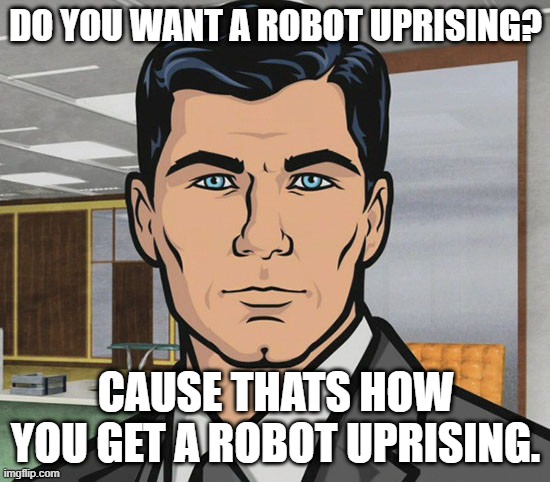 You Want Ants? | DO YOU WANT A ROBOT UPRISING? CAUSE THATS HOW YOU GET A ROBOT UPRISING. | image tagged in you want ants | made w/ Imgflip meme maker