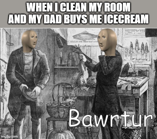 meme man bawrtur | WHEN I CLEAN MY ROOM AND MY DAD BUYS ME ICECREAM | image tagged in meme man bawrtur,i'm 15 so don't try it,who reads these | made w/ Imgflip meme maker