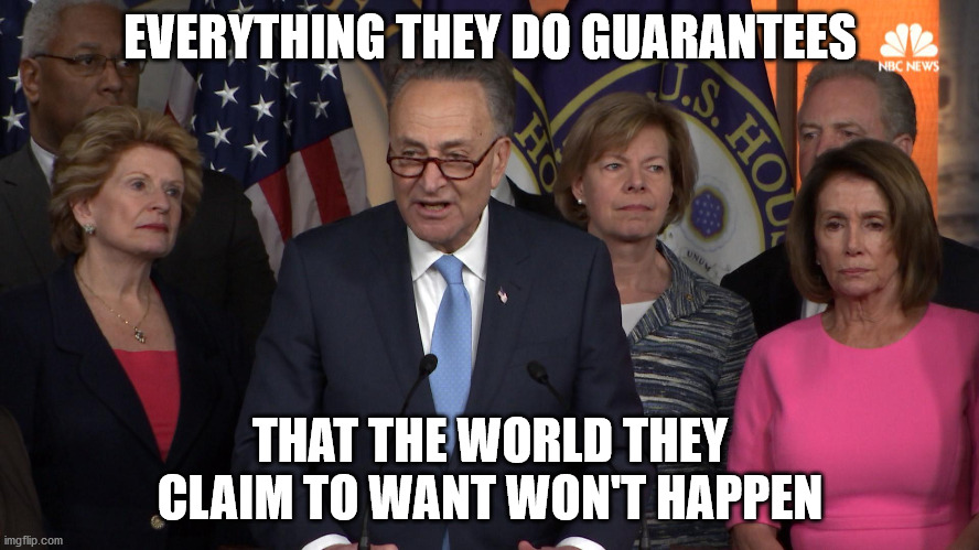 Democrat congressmen |  EVERYTHING THEY DO GUARANTEES; THAT THE WORLD THEY CLAIM TO WANT WON'T HAPPEN | image tagged in democrat congressmen | made w/ Imgflip meme maker