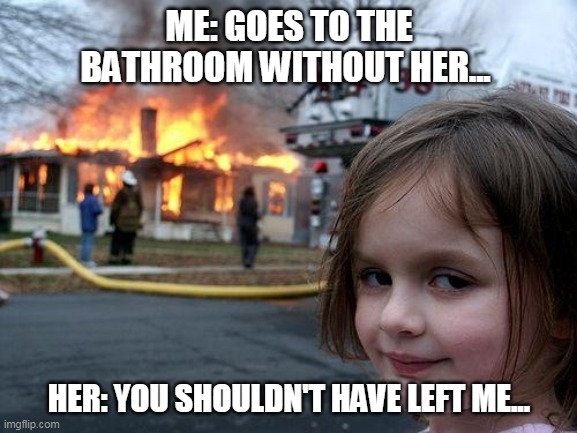 Disaster Girl | ME: GOES TO THE BATHROOM WITHOUT HER... HER: YOU SHOULDN'T HAVE LEFT ME... | image tagged in memes,disaster girl | made w/ Imgflip meme maker