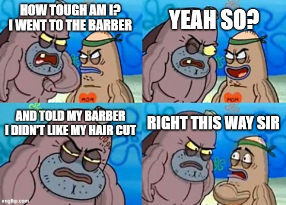 Savage | YEAH SO? HOW TOUGH AM I? I WENT TO THE BARBER; AND TOLD MY BARBER I DIDN'T LIKE MY HAIR CUT; RIGHT THIS WAY SIR | image tagged in memes,how tough are you | made w/ Imgflip meme maker