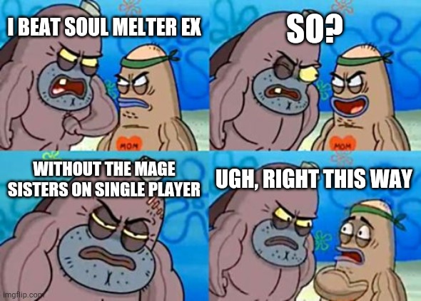 How Tough Are You |  SO? I BEAT SOUL MELTER EX; WITHOUT THE MAGE SISTERS ON SINGLE PLAYER; UGH, RIGHT THIS WAY | image tagged in memes,how tough are you | made w/ Imgflip meme maker