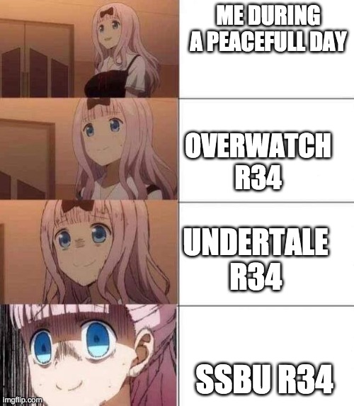 chika template | ME DURING A PEACEFULL DAY; OVERWATCH R34; UNDERTALE R34; SSBU R34 | image tagged in chika template | made w/ Imgflip meme maker