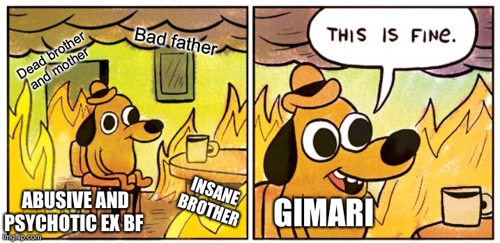 This Is Fine Meme | Bad father; Dead brother and mother; INSANE BROTHER; ABUSIVE AND PSYCHOTIC EX BF; GIMARI | image tagged in memes,this is fine | made w/ Imgflip meme maker