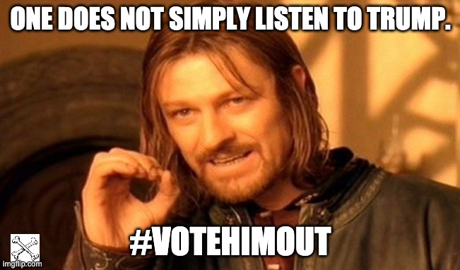 Hm... | ONE DOES NOT SIMPLY LISTEN TO TRUMP. #VOTEHIMOUT | image tagged in memes,one does not simply | made w/ Imgflip meme maker