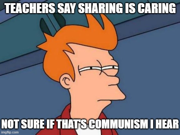 Futurama Fry | TEACHERS SAY SHARING IS CARING; NOT SURE IF THAT'S COMMUNISM I HEAR | image tagged in memes,futurama fry | made w/ Imgflip meme maker