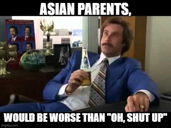 Well That Escalated Quickly Meme | ASIAN PARENTS, WOULD BE WORSE THAN "OH, SHUT UP" | image tagged in memes,well that escalated quickly | made w/ Imgflip meme maker