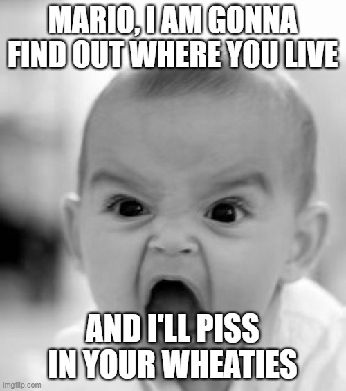 Angry Baby Meme | MARIO, I AM GONNA FIND OUT WHERE YOU LIVE AND I'LL PISS IN YOUR WHEATIES | image tagged in memes,angry baby | made w/ Imgflip meme maker