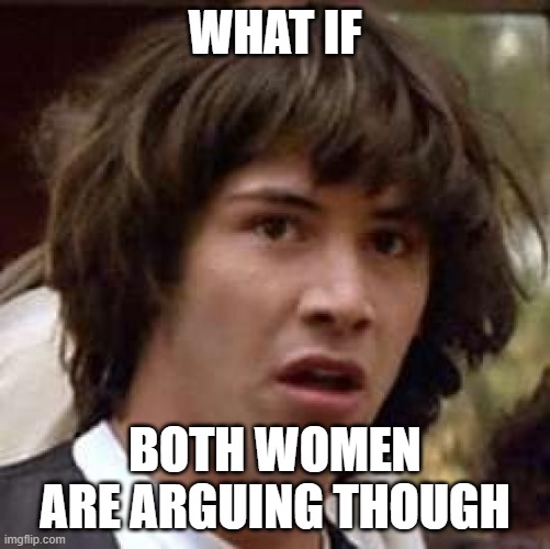 Conspiracy Keanu Meme | WHAT IF BOTH WOMEN ARE ARGUING THOUGH | image tagged in memes,conspiracy keanu | made w/ Imgflip meme maker