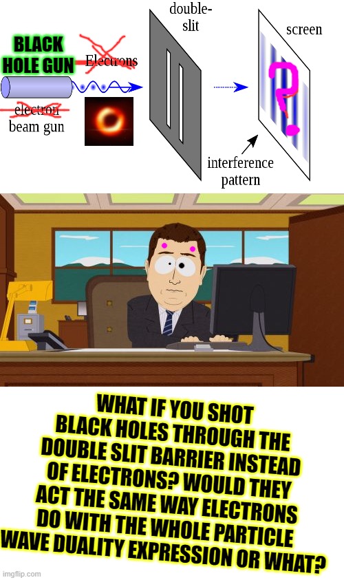 Aaaaand Its Gone Meme | BLACK HOLE GUN; WHAT IF YOU SHOT BLACK HOLES THROUGH THE DOUBLE SLIT BARRIER INSTEAD OF ELECTRONS? WOULD THEY ACT THE SAME WAY ELECTRONS DO WITH THE WHOLE PARTICLE WAVE DUALITY EXPRESSION OR WHAT? | image tagged in memes,aaaaand its gone | made w/ Imgflip meme maker