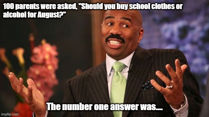 Clothes or alcohol | 100 parents were asked, "Should you buy school clothes or 
alcohol for August?"; The number one answer was.... | image tagged in memes,steve harvey | made w/ Imgflip meme maker