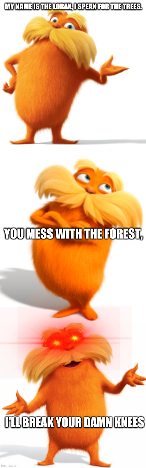 Hehehe >:3 | MY NAME IS THE LORAX, I SPEAK FOR THE TREES. YOU MESS WITH THE FOREST, I'LL BREAK YOUR DAMN KNEES | image tagged in the lorax wants to know your location | made w/ Imgflip meme maker
